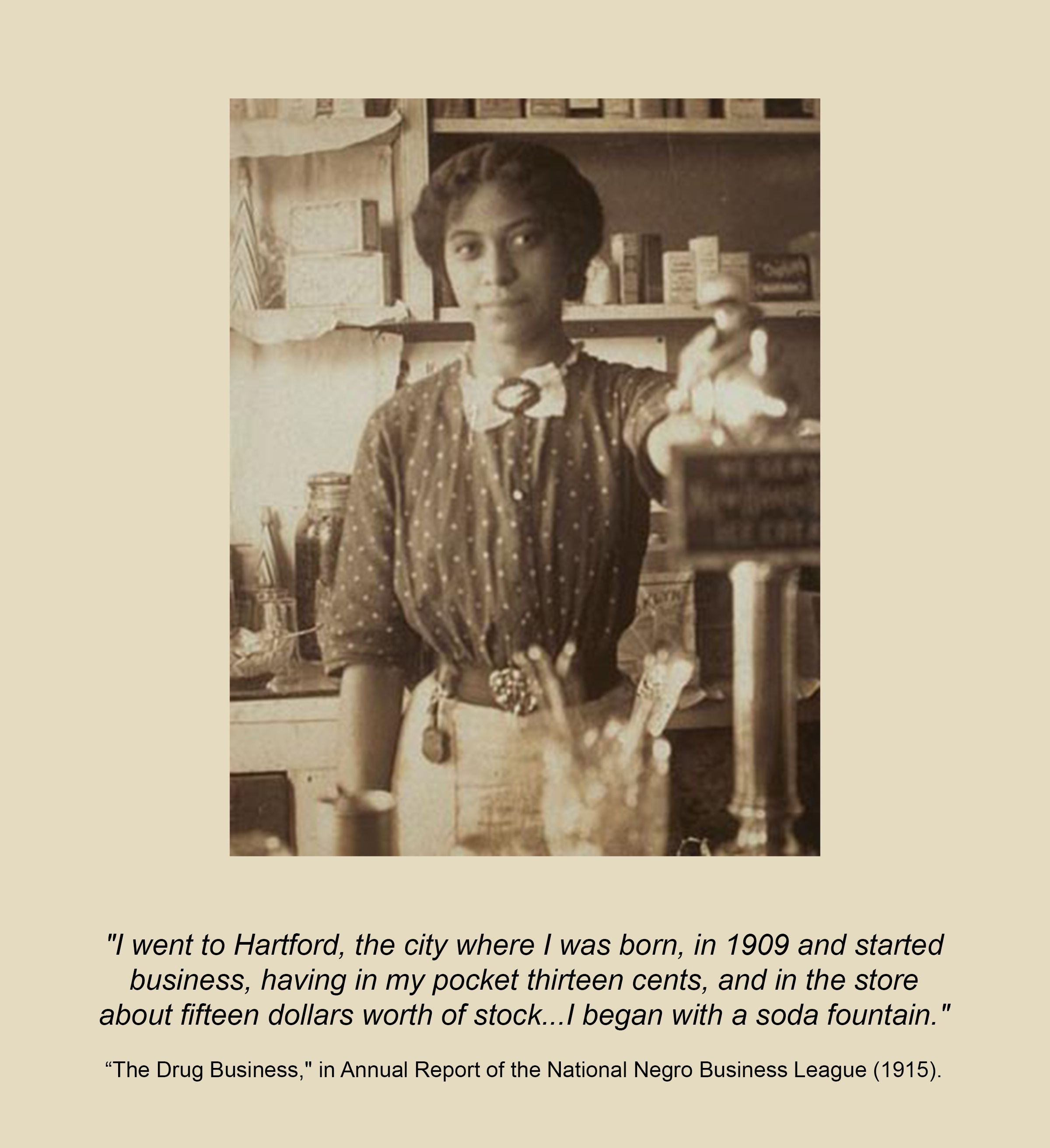 Anna Louis James at the soda foudntain. Quote beneath reads: "I went to Hartford, the city where I was born, and started business, having in my pocket thirteen cents and in the store about fifteen dollars worth of stock ... I began with a soda fountain." From the Annual Report of teh National Negro Business League (1915)